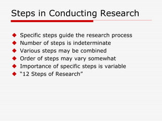 Steps in Conducting Research
 Specific steps guide the research process
 Number of steps is indeterminate
 Various steps may be combined
 Order of steps may vary somewhat
 Importance of specific steps is variable
 “12 Steps of Research”
 
