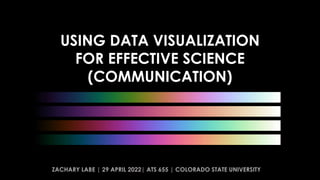 USING DATA VISUALIZATION
FOR EFFECTIVE SCIENCE
(COMMUNICATION)
ZACHARY LABE | 29 APRIL 2022| ATS 655 | COLORADO STATE UNIVERSITY
 