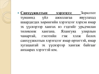 

Санхүүжилтын
хэрэгцээ:
Зорилтот
түвшинд
үйл
ажиллагаа
явуулахад
шаардагдах хөрөнгийн хэрэгцээг хэрхэн ямар
эх үүсвэрээр хангах вэ гэдгийг урьдчилан
төлөвлөж хангана. Ялангуяа улирлын
чанартай, гэнэтийн гэж хэлж болох
санхүүжилтын хэрэгцээг ямар өртөгтэй, ямар
хугацаатай эх үүсвэрээр хангаж байгааг
анхаарах хэрэгтэй юм.

 