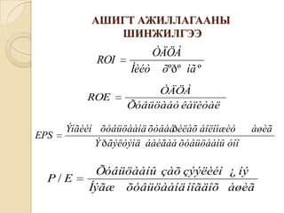 АШИГТ АЖИЛЛАГААНЫ
ШИНЖИЛГЭЭ

ROI
ROE

EPS

ÒÄÖÀ
Íèéò õºðº íã º
ÒÄÖÀ
Õóâüöààò êàïèòàë

Ýíãèéí õóâüöààíä õóâàà èëàõ áîëîìæèò
ð
Ý ð ãýëòýíä áàéãàà õóâüöààíû òîî

P/E

àøèã

Õóâüöààíû çàõ çýýëèéí ¿ íý
Íýãæ õóâüöààíä íîãäîõ àøèã

 