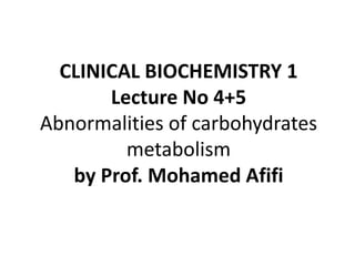 CLINICAL BIOCHEMISTRY 1
Lecture No 4+5
Abnormalities of carbohydrates
metabolism
by Prof. Mohamed Afifi
 