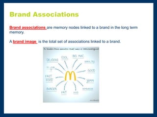 Brand Associations
Brand associations are memory nodes linked to a brand in the long term
memory.
A brand image is the total set of associations linked to a brand.
 