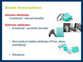 Brand Associations
Intrinsic attributes
Functional / rational benefits
Extrinsic attributes
• Emotional / symbolic benefits
• Non-product related attributes (Price, place,
packaging)
• Situations
 