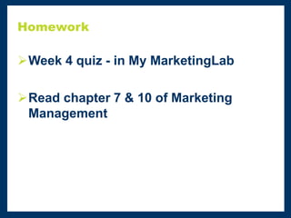 Homework
Week 4 quiz - in My MarketingLab
Read chapter 7 & 10 of Marketing
Management
 