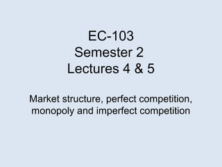 EC-103
Semester 2
Lectures 4 & 5
Market structure, perfect competition,
monopoly and imperfect competition
 