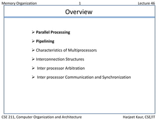 Memory Organization 1 Lecture 46
CSE 211, Computer Organization and Architecture Harjeet Kaur, CSE/IT
Overview
 Parallel Processing
 Pipelining
 Characteristics of Multiprocessors
 Interconnection Structures
 Inter processor Arbitration
 Inter processor Communication and Synchronization
 