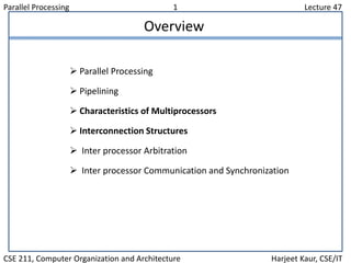 Parallel Processing 1 Lecture 47
CSE 211, Computer Organization and Architecture Harjeet Kaur, CSE/IT
Overview
 Parallel Processing
 Pipelining
 Characteristics of Multiprocessors
 Interconnection Structures
 Inter processor Arbitration
 Inter processor Communication and Synchronization
 