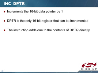 29
INC DPTR
♦ Increments the 16-bit data pointer by 1
♦ DPTR is the only 16-bit register that can be incremented
♦ The instruction adds one to the contents of DPTR directly
 