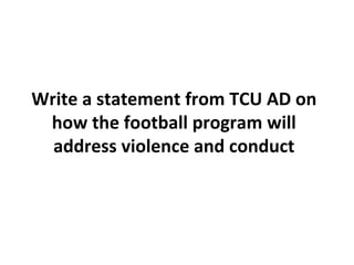 Write a statement from TCU AD on
how the football program will
address violence and conduct
 