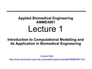 Applied Biomedical Engineering AMME4981 Lecture 1 Introduction   to  Computational Modelling  and its Application in Biomedical Engineering http://www.aeromech.usyd.edu.au/people/academic/qingli/AMME4981.htm Course Web 