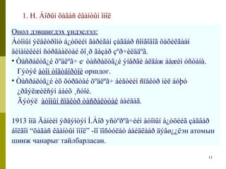 11 
1. Н. Áîðûí õàãàñ êâàíòûí îíîë 
Онол дэвшигдэх үндэслэл: 
Àòîìûí ýëåêòðîíò á¿òöèéí ãàðèãàí çàãâàð ñîíãîäîã öàõèëãààí 
äèíàìèêèéí ñóðãààëòàé õî¸ð ãàçàð çºð÷èëääºã. 
• Òàñðàëòã¿é õºäëºã÷ e- òàñðàëòã¿é ýíåðãè àëäàж ààæèì óñòàíà. 
Гýòýë àòîì òîãòâîðòîé оршдог. 
• Òàñðàëòã¿é èõ õóðäòàé õºäëºã÷ áèåòèéí ñïåêòð íèë áóþó 
¿ðãýëæèëñýí áàéõ ¸ñòîé. 
Ãýòýë àòîìûí ñïåêòð òàñðàëòòàé áàéäàã. 
1913 îíä Äàíèéí ýðäýìòýí Í.Áîð уñòºðºã÷èéí àòîìûí á¿òöèéã çàãâàð 
áîëãîí “õàãàñ êâàíòûí îíîë” -îî ïîñòóëàò áàéäëààð äýâø¿¿ëэн атомын 
шинж чанарыг тайлбарласан. 
 