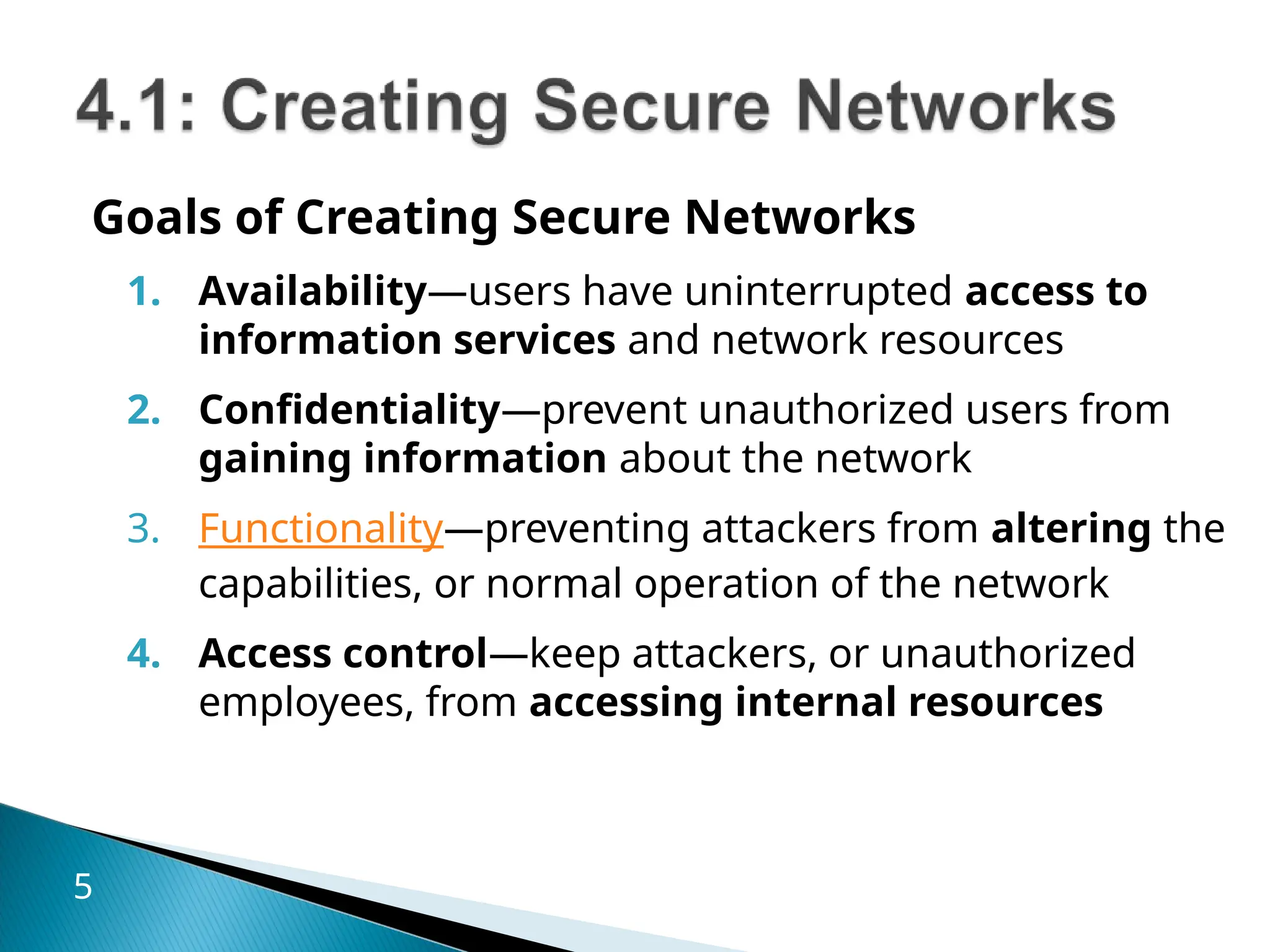 Goals of Creating Secure Networks
1. Availability—users have uninterrupted access to
information services and network resources
2. Confidentiality—prevent unauthorized users from
gaining information about the network
3. Functionality—preventing attackers from altering the
capabilities, or normal operation of the network
4. Access control—keep attackers, or unauthorized
employees, from accessing internal resources
5
 