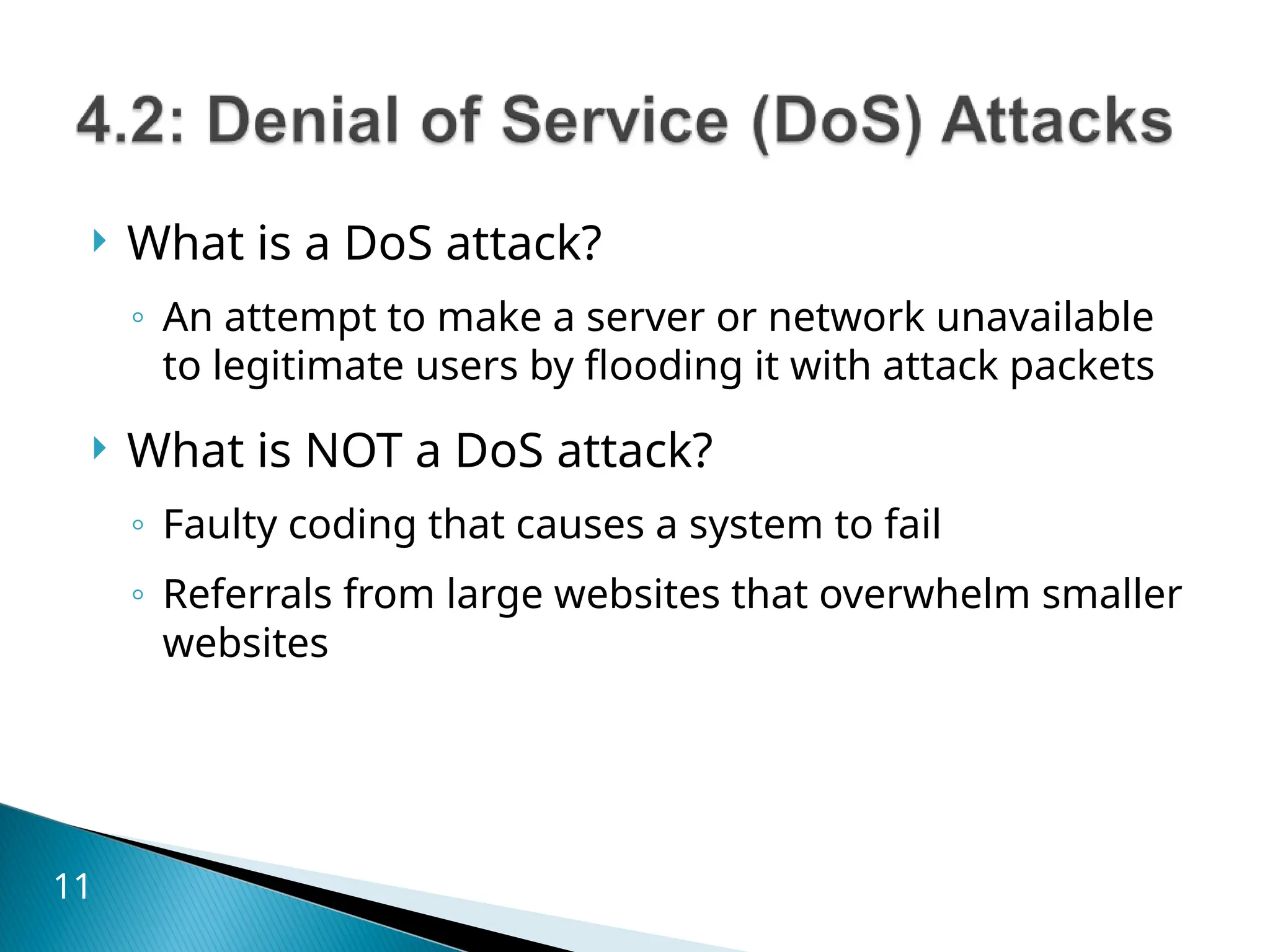  What is a DoS attack?
◦ An attempt to make a server or network unavailable
to legitimate users by flooding it with attack packets
 What is NOT a DoS attack?
◦ Faulty coding that causes a system to fail
◦ Referrals from large websites that overwhelm smaller
websites
11
 