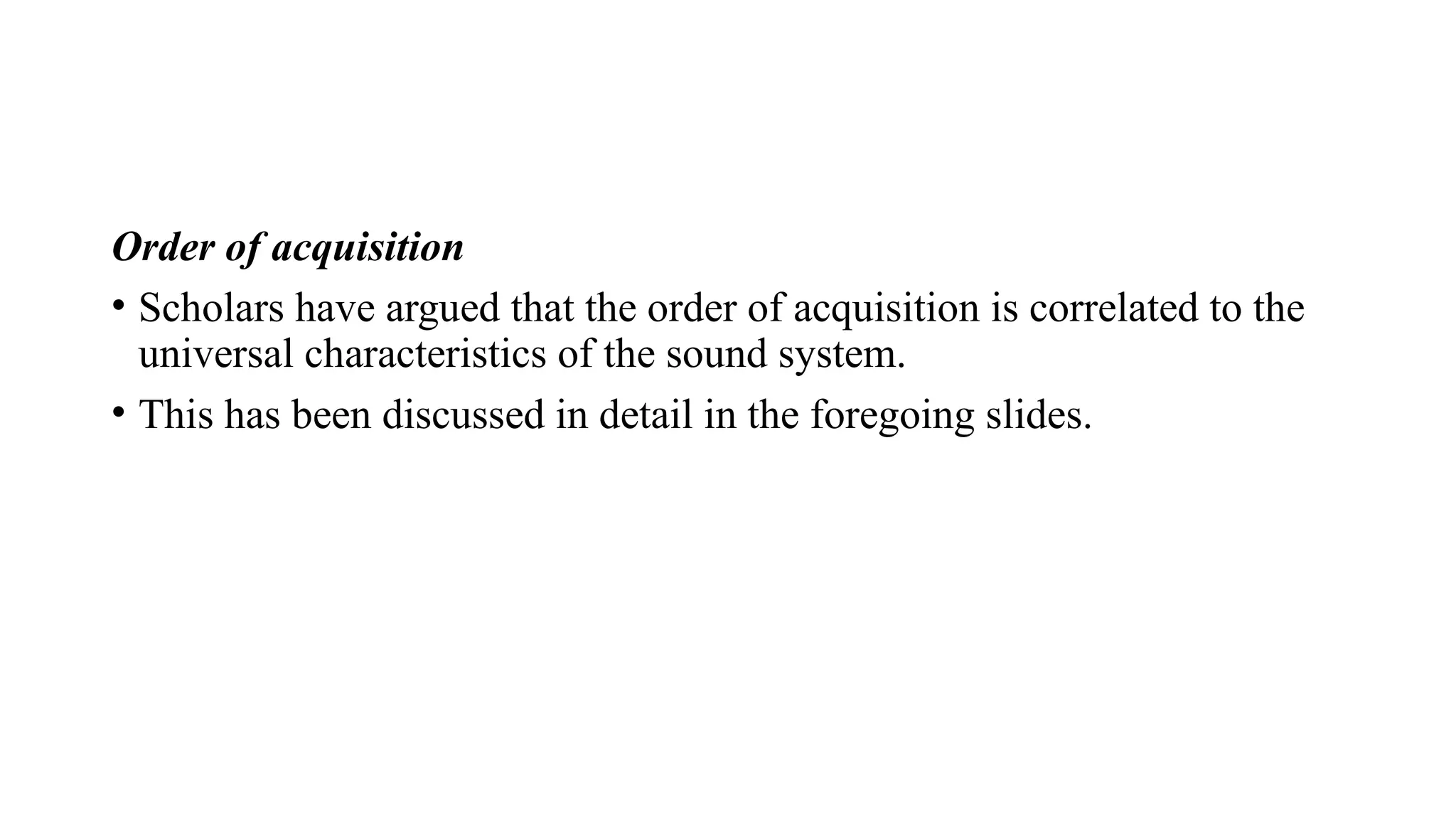 Order of acquisition
• Scholars have argued that the order of acquisition is correlated to the
universal characteristics of the sound system.
• This has been discussed in detail in the foregoing slides.
 