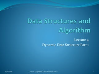 Lecture 4
Dynamic Data Structure Part 1
23/10/2018 Lecture 4 Dynamic Data Structure Part 1 1
 