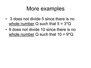 More examples
• 3 does not divide 5 since there is no
whole number Q such that 5 = 3*Q
• 9 does not divide 10 since there is no
whole number Q such that 10 = 9*Q
 