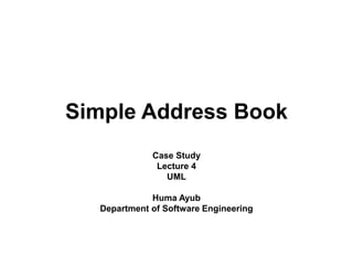 Simple Address Book
Case Study
Lecture 4
UML
Huma Ayub
Department of Software Engineering
 