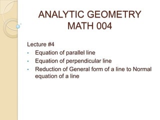 ANALYTIC GEOMETRY
MATH 004
Lecture #4
• Equation of parallel line
• Equation of perpendicular line
• Reduction of General form of a line to Normal
equation of a line
 