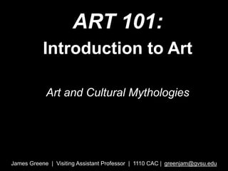 ART 101:
Introduction to Art
Art and Cultural Mythologies
James Greene | Visiting Assistant Professor | 1110 CAC | greenjam@gvsu.edu
 