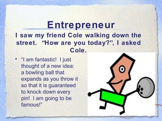 Entrepreneur <ul><li>“ I am fantastic!  I just thought of a new idea:  a bowling ball that expands as you throw it so that...
