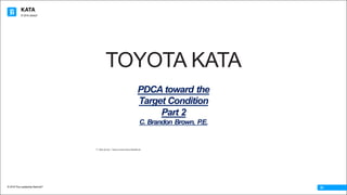 KATA
© 2016 The Leadership Network®
© 2016 Jidoka®
01
© Mike Rother / Improvement Kata Handbook
TOYOTA KATA
PDCA toward the
Target Condition
Part 2
C. Brandon Brown, P.E.
 