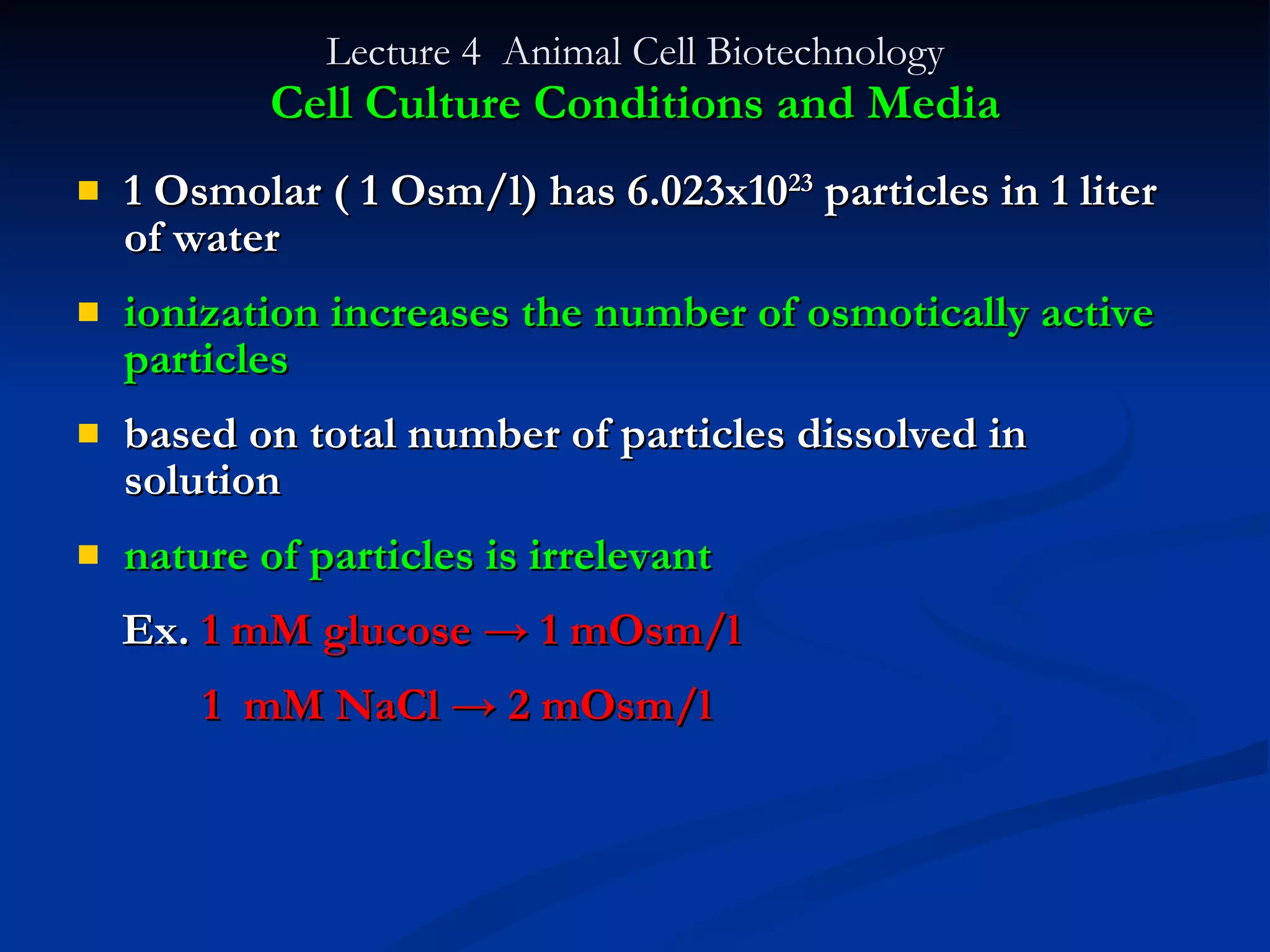 Lecture 4  Animal Cell Biotechnology Cell Culture Conditions and Media 1 Osmolar ( 1 Osm/l) has 6.023x10 23  particles in 1 liter of water ionization increases the number of osmotically active particles based on total number of particles dissolved in solution nature of particles is irrelevant Ex.  1 mM glucose -> 1 mOsm/l 1  mM NaCl -> 2 mOsm/l 