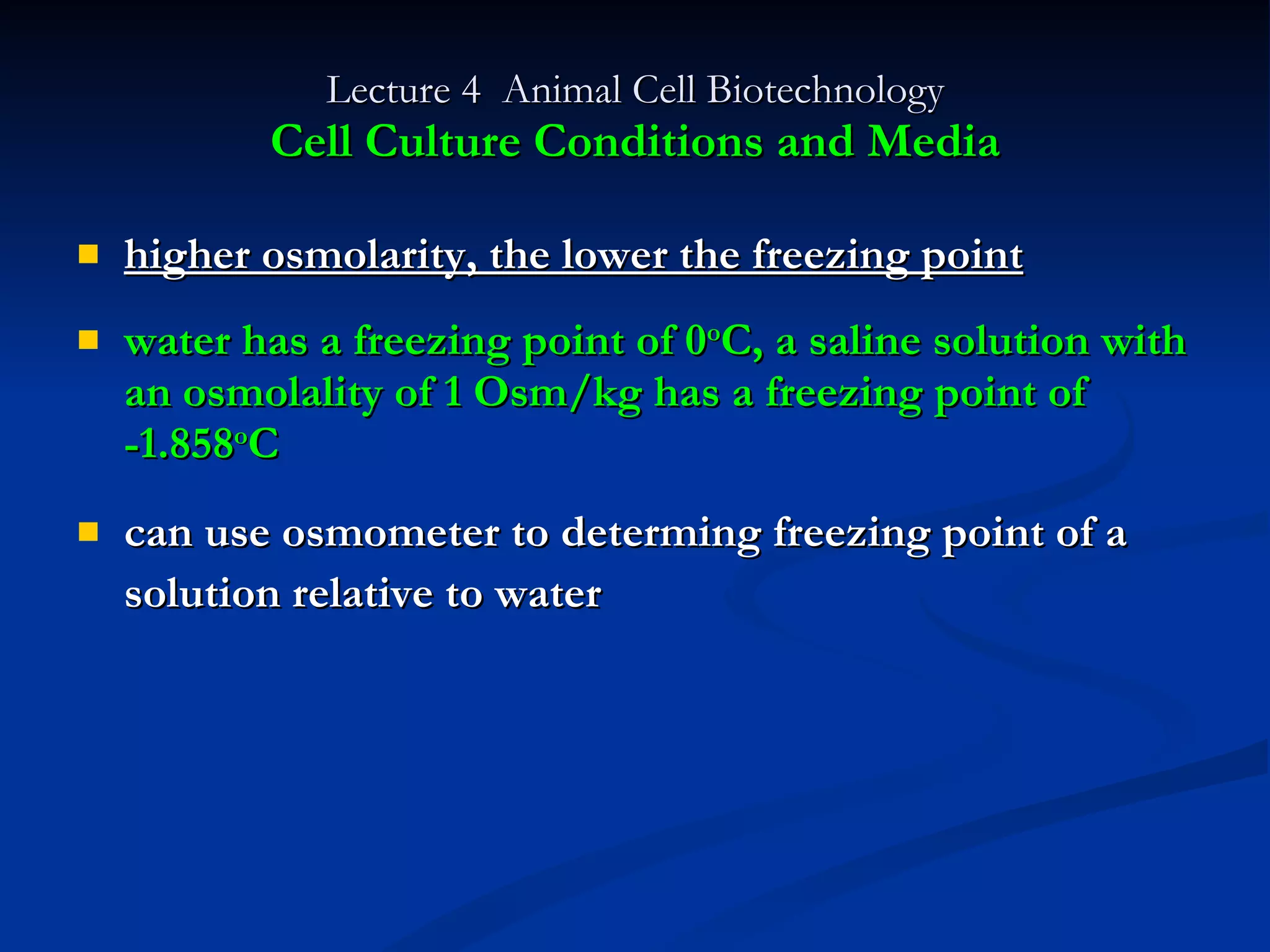Lecture 4  Animal Cell Biotechnology Cell Culture Conditions and Media higher osmolarity, the lower the freezing point water has a freezing point of 0 o C, a saline solution with an osmolality of 1 Osm/kg has a freezing point of  -1.858 o C can use osmometer to determing freezing point of a solution relative to water   