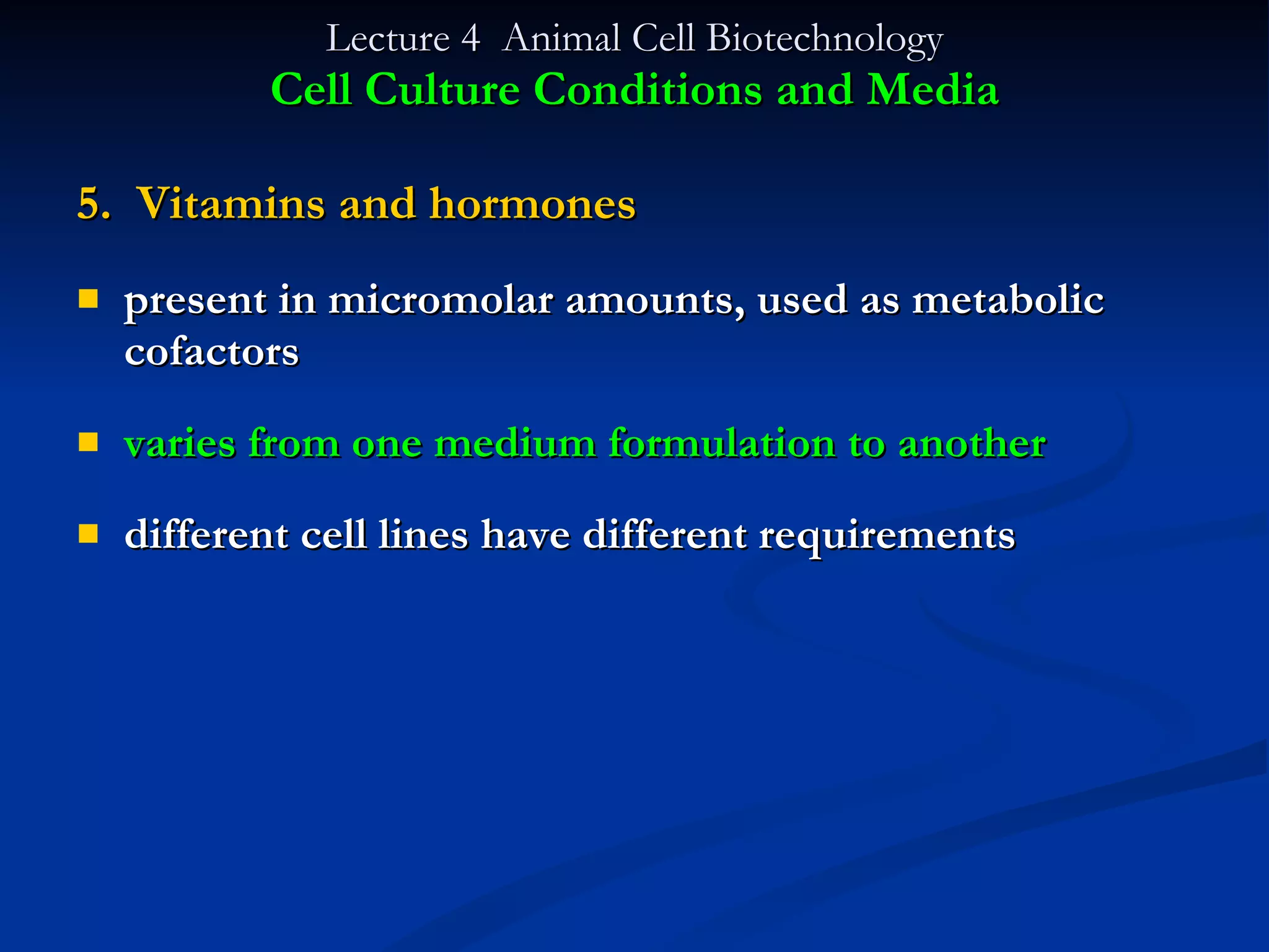 Lecture 4  Animal Cell Biotechnology Cell Culture Conditions and Media 5.  Vitamins and hormones present in micromolar amounts, used as metabolic cofactors varies from one medium formulation to another different cell lines have different requirements 