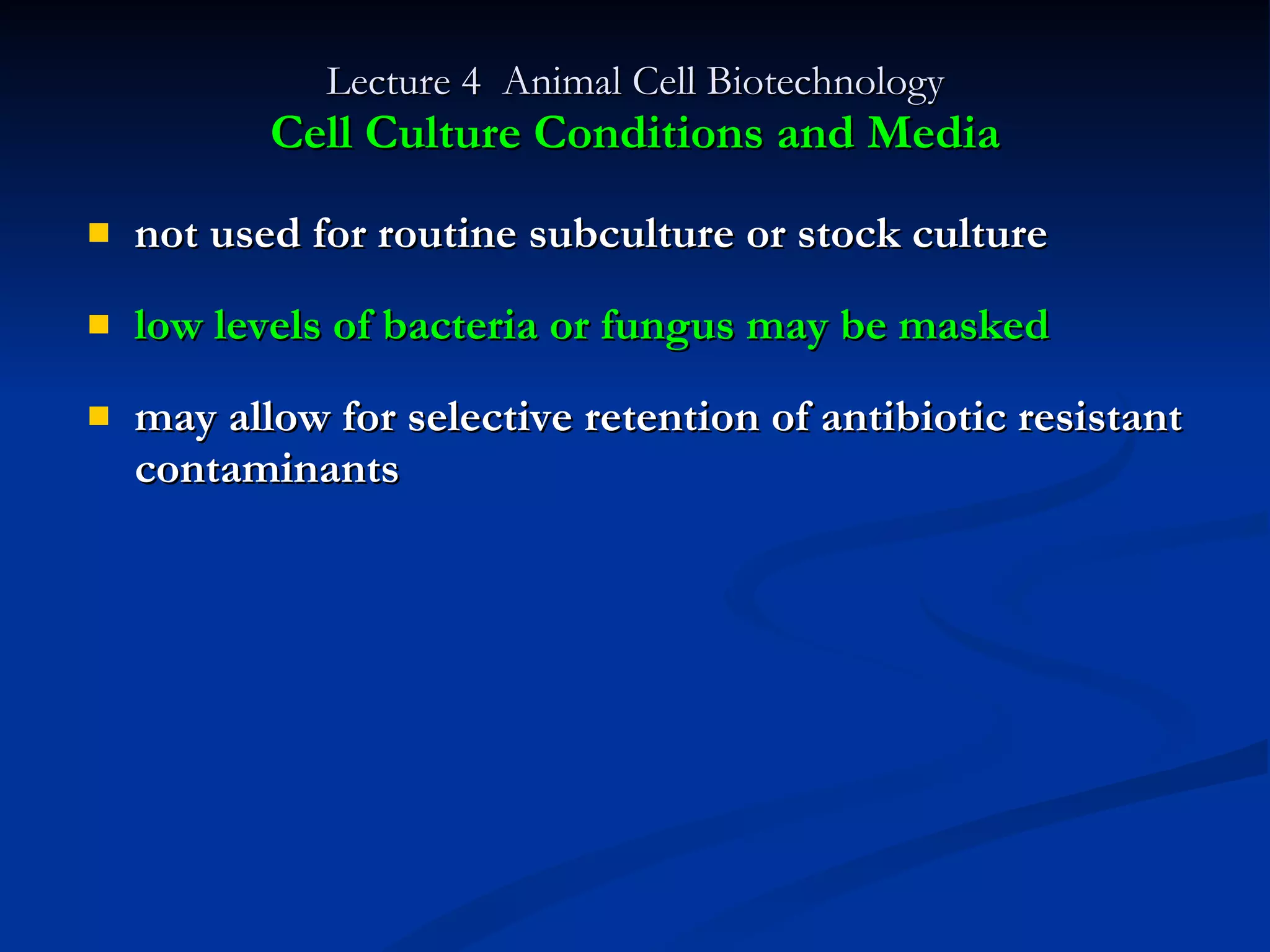 Lecture 4  Animal Cell Biotechnology Cell Culture Conditions and Media not used for routine subculture or stock culture low levels of bacteria or fungus may be masked may allow for selective retention of antibiotic resistant contaminants 