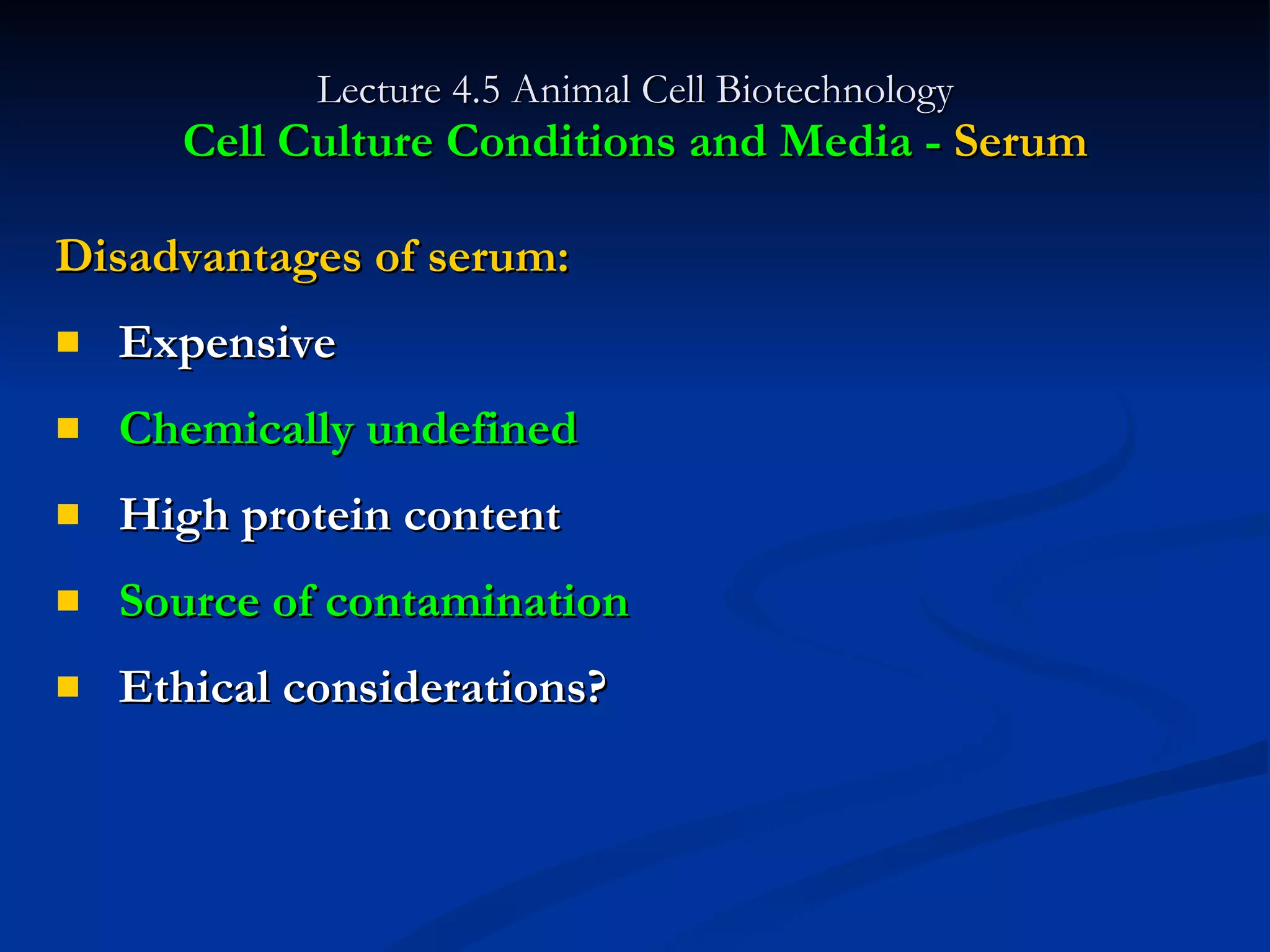 Lecture 4.5 Animal Cell Biotechnology Cell Culture Conditions and Media -  Serum Disadvantages of serum: Expensive Chemically undefined High protein content  Source of contamination Ethical considerations? 