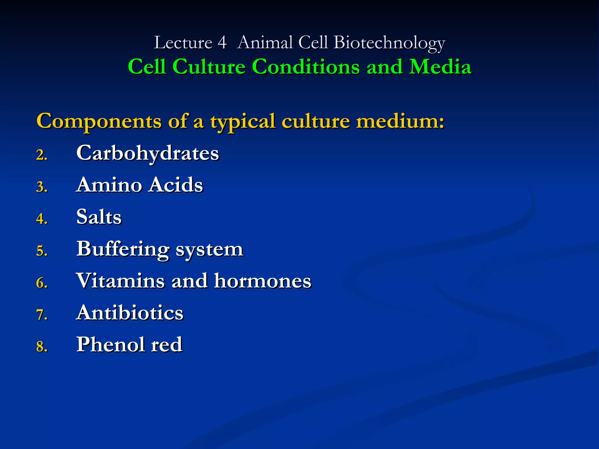 Lecture 4  Animal Cell Biotechnology Cell Culture Conditions and Media Components of a typical culture medium: Carbohydrates Amino Acids Salts Buffering system Vitamins and hormones Antibiotics Phenol red 