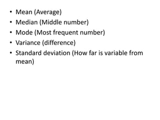 • Mean (Average)
• Median (Middle number)
• Mode (Most frequent number)
• Variance (difference)
• Standard deviation (How far is variable from
mean)
 