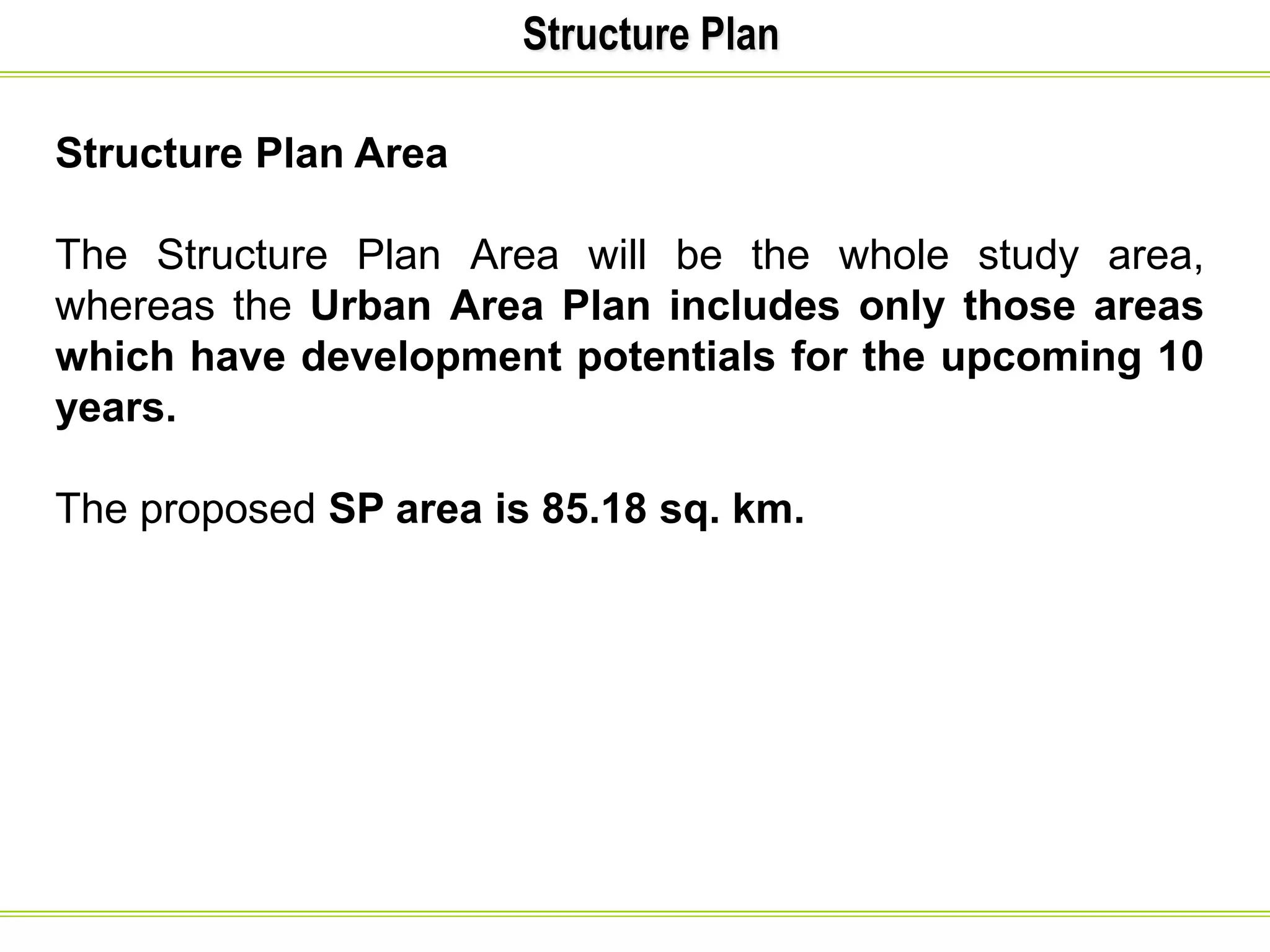 Structure Plan
Structure Plan Area
The Structure Plan Area will be the whole study area,
whereas the Urban Area Plan includes only those areas
which have development potentials for the upcoming 10
years.
The proposed SP area is 85.18 sq. km.
 