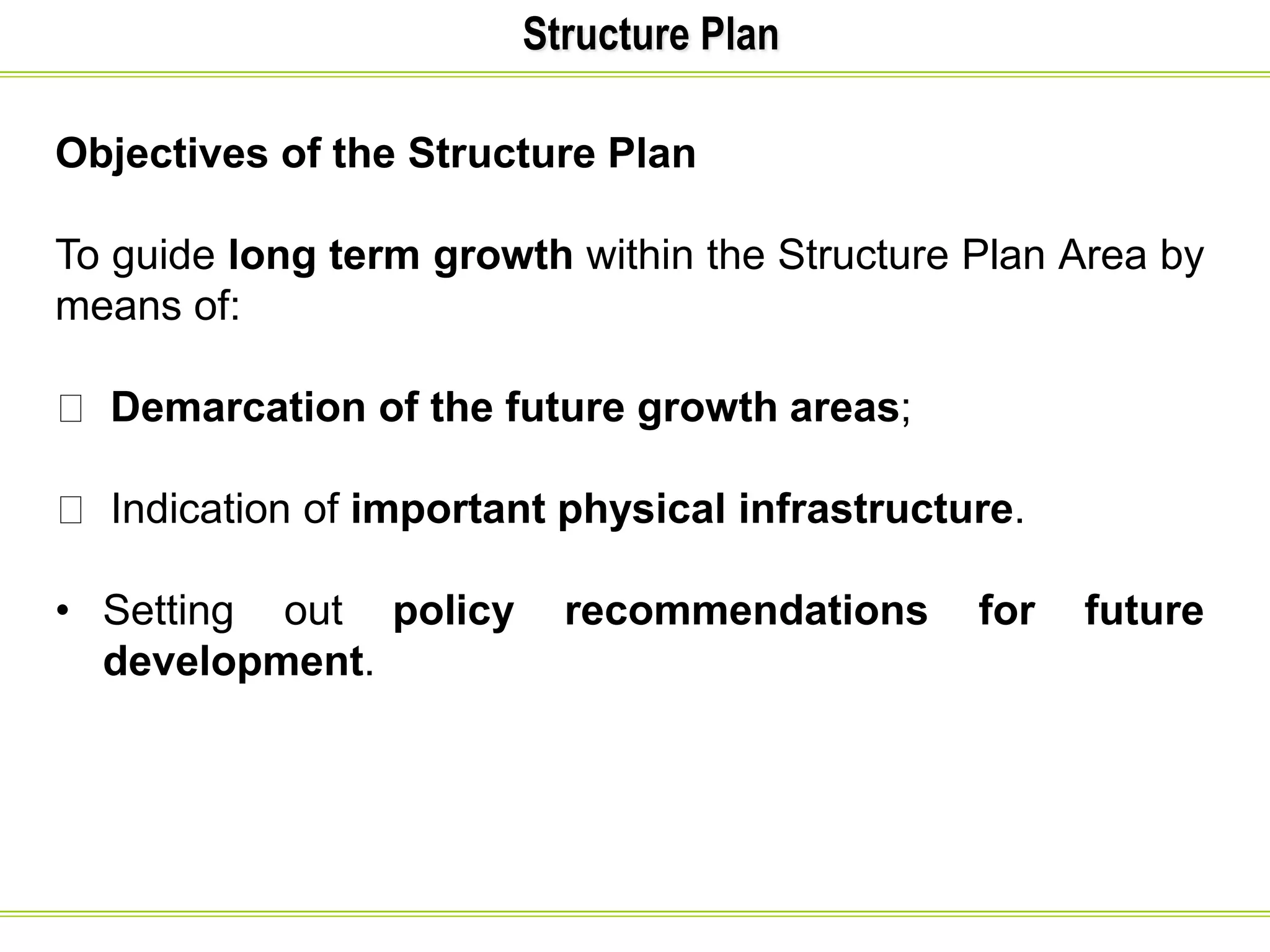Structure Plan
Objectives of the Structure Plan
To guide long term growth within the Structure Plan Area by
means of:
Demarcation of the future growth areas;
Indication of important physical infrastructure.
• Setting out policy recommendations for future
development.
 