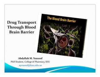 Drug Transport 
Through Blood 
Brain Barrier
Abdallah M. Youssof
PhD Student, College of Pharmacy, KSU
ayoussof@ksu.edu.sa
 