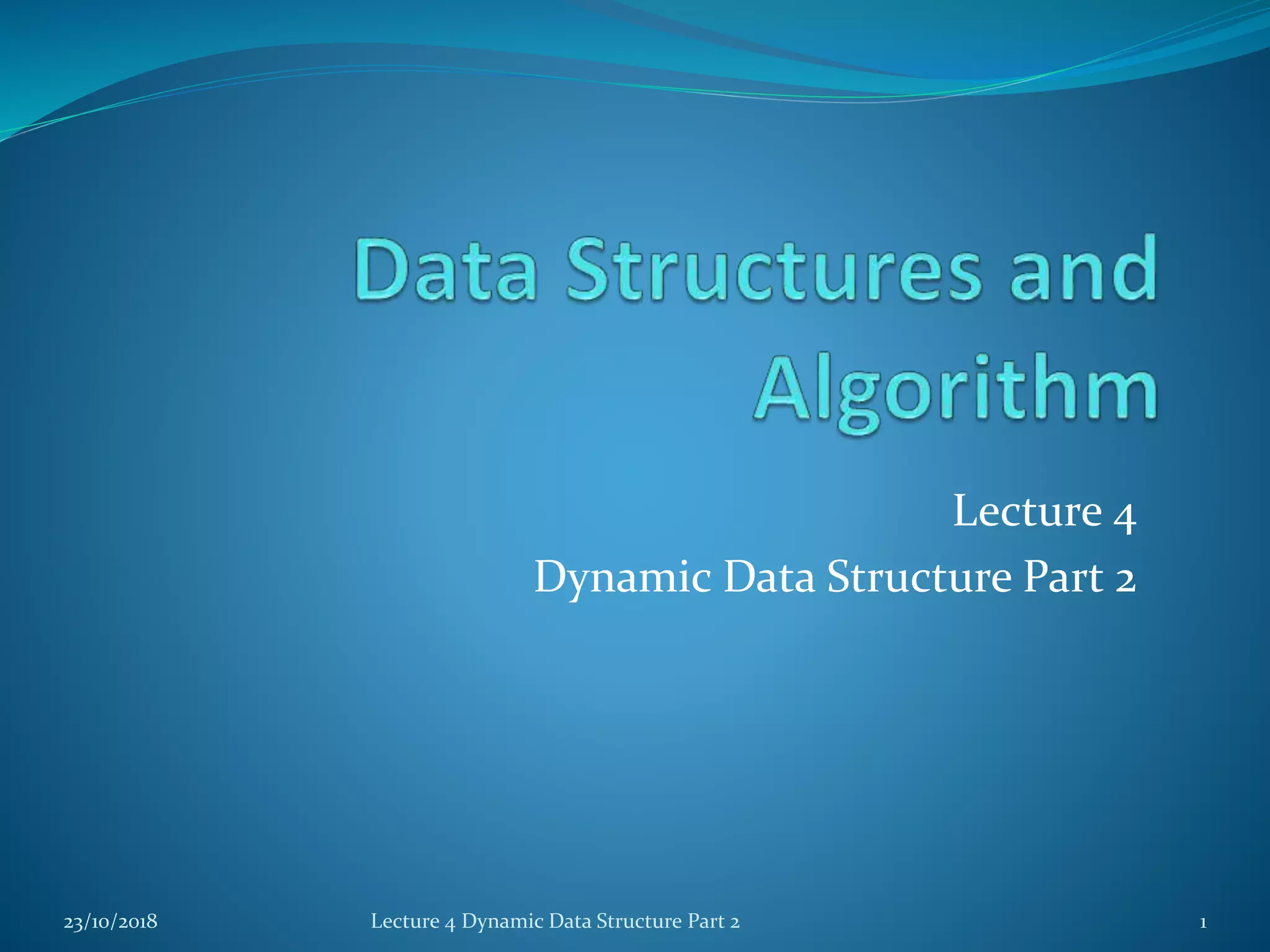 Lecture 4
Dynamic Data Structure Part 2
23/10/2018 Lecture 4 Dynamic Data Structure Part 2 1
 