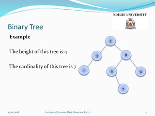 Binary Tree
Example
The height of this tree is 4
The cardinality of this tree is 7
23/10/2018 Lecture 4 Dynamic Data Structure Part 2 31
7
961
3 8
5
 