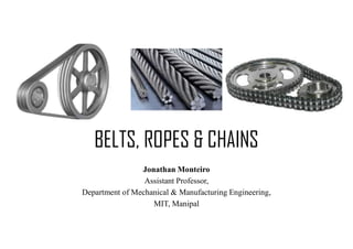 BELTS, ROPES & CHAINS
Jonathan Monteiro
Assistant Professor,
Department of Mechanical & Manufacturing Engineering,
MIT, Manipal
 