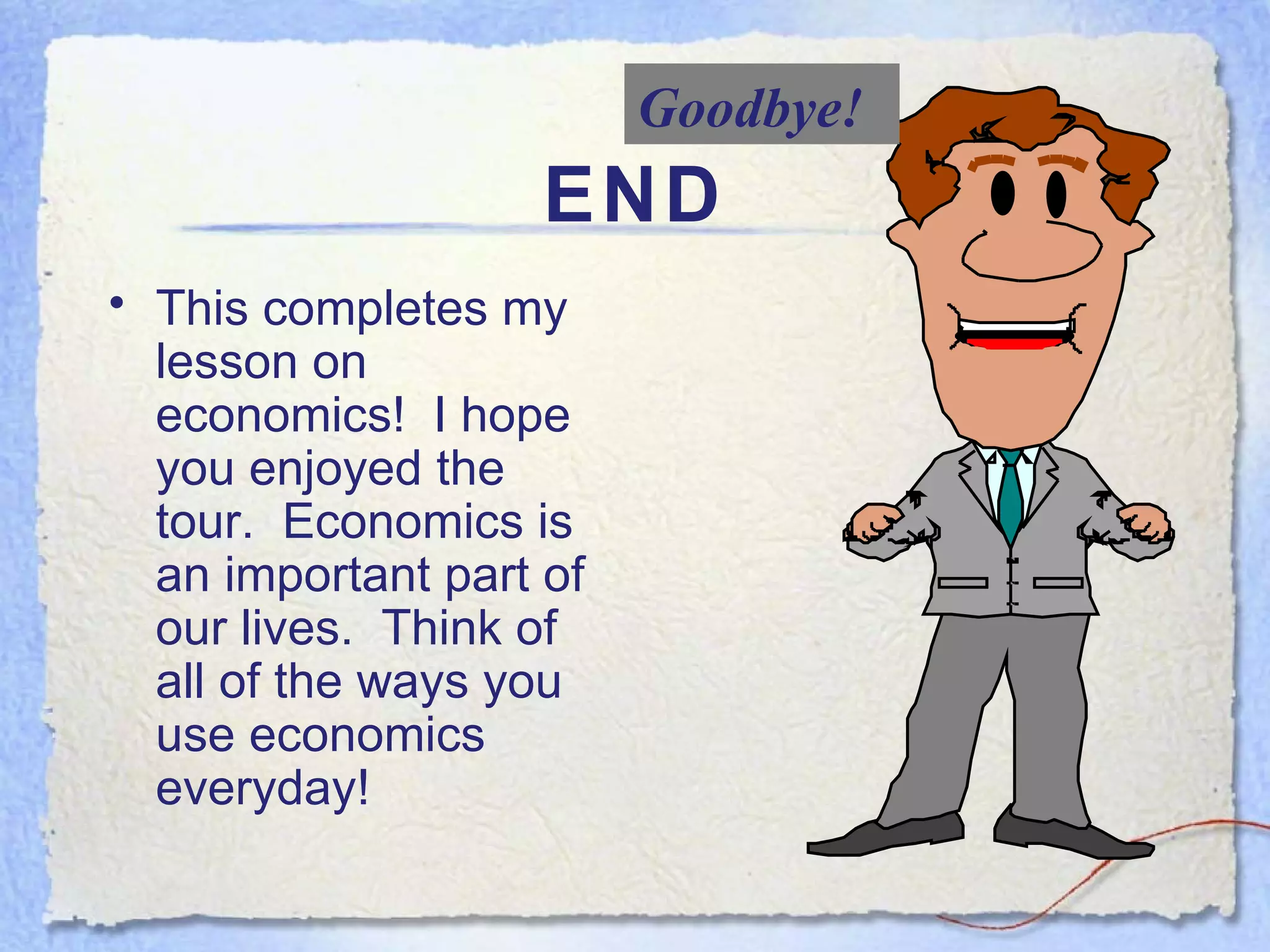 END This completes my lesson on economics!  I hope you enjoyed the tour.  Economics is an important part of our lives.  Think of all of the ways you use economics everyday!  Goodbye! 