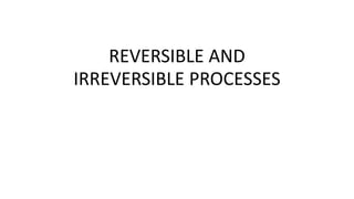 REVERSIBLE AND
IRREVERSIBLE PROCESSES
 