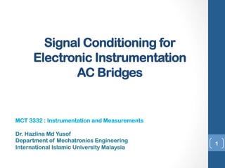 Signal Conditioning for 
Electronic Instrumentation 
AC Bridges 
1 
MCT 3332 : Instrumentation and Measurements 
Dr. Hazlina Md Yusof 
Department of Mechatronics Engineering 
International Islamic University Malaysia 
 