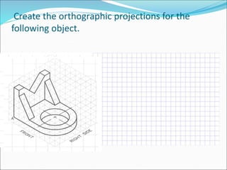 Create the orthographic projections for the
following object.
 