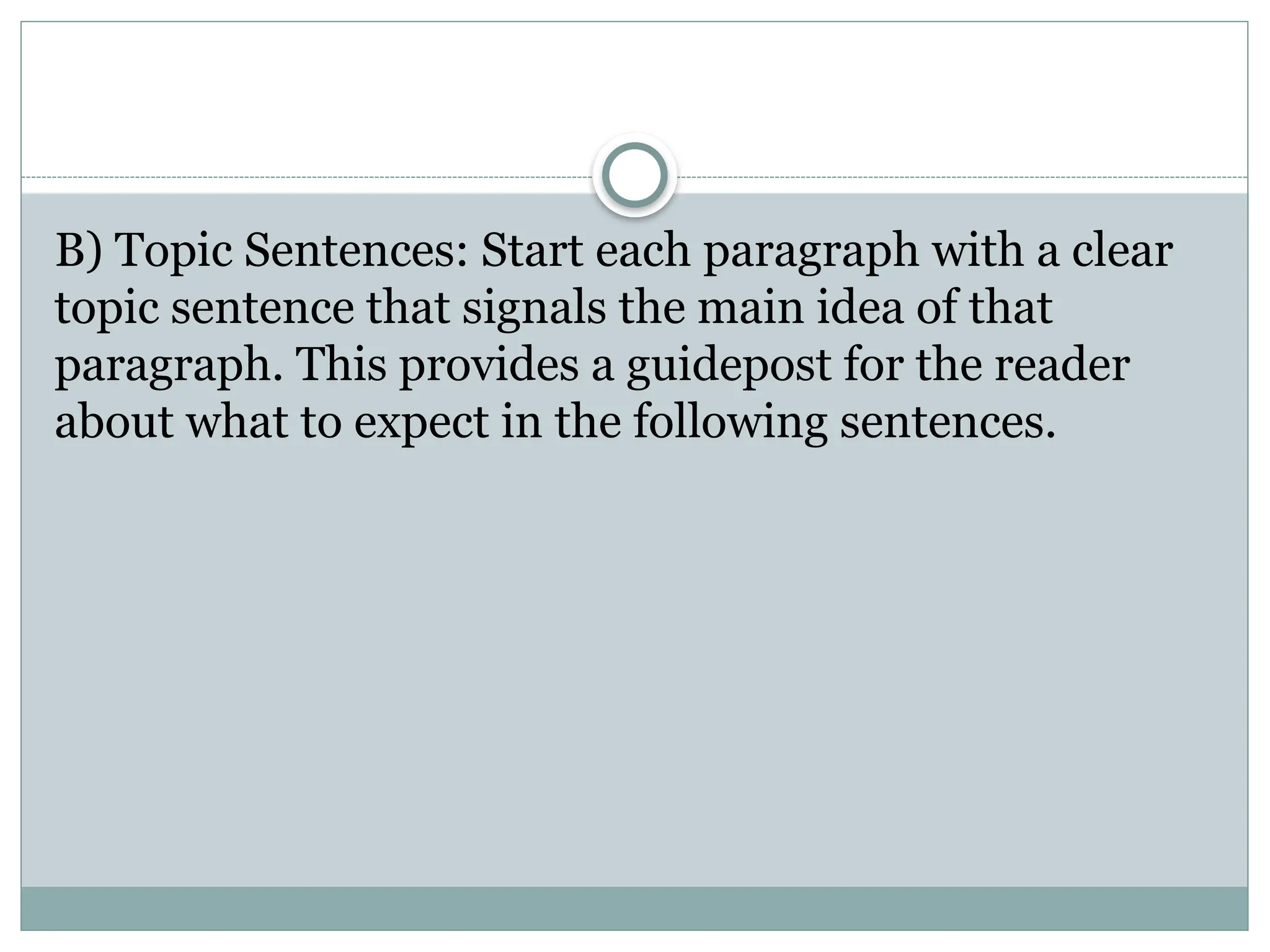 B) Topic Sentences: Start each paragraph with a clear
topic sentence that signals the main idea of that
paragraph. This provides a guidepost for the reader
about what to expect in the following sentences.
 