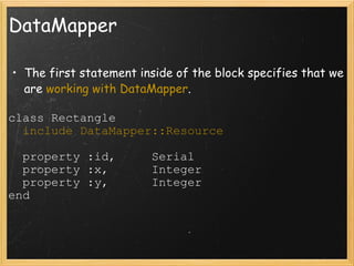 DataMapper The first statement inside of the block specifies that we are  working with DataMapper . class Rectangle    include DataMapper::Resource    property :id,     Serial    property :x,      Integer    property :y,      Integer end 