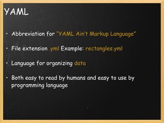 YAML Abbreviation for  “YAML Ain’t Markup Language” File extension  .yml  Example:  rectangles.yml   Language for organizing  data Both easy to read by humans and easy to use by programming language   