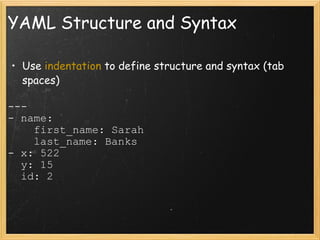YAML Structure and Syntax Use  indentation  to define structure and syntax (tab spaces) ---  - name:      first_name: Sarah      last_name: Banks - x: 522    y: 15    id: 2 