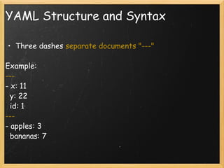 YAML Structure and Syntax Three dashes  separate documents "---" Example: ---  - x: 11    y: 22    id: 1 ---  - apples: 3    bananas: 7 