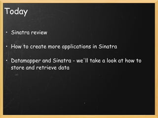 Today Sinatra review   How to create more applications in Sinatra Datamapper and Sinatra - we'll take a look at how to store and retrieve data 
