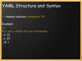 YAML Structure and Syntax Hashes indicate  comments "#" Example: ---  # x and y values for our rectangles - x: 11    y: 22    id: 1 