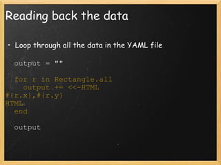 Reading back the data Loop through all the data in the YAML file    output = ""    for r in Rectangle.all      output += <<-HTML #{r.x},#{r.y} HTML    end    output 
